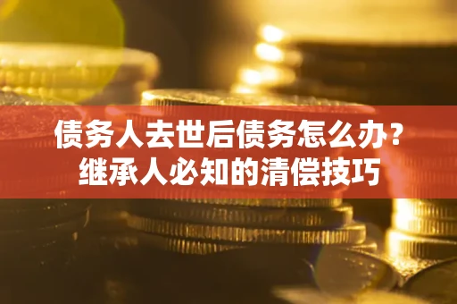 北京债务人去世后债务怎么办？继承人必知的清偿技巧