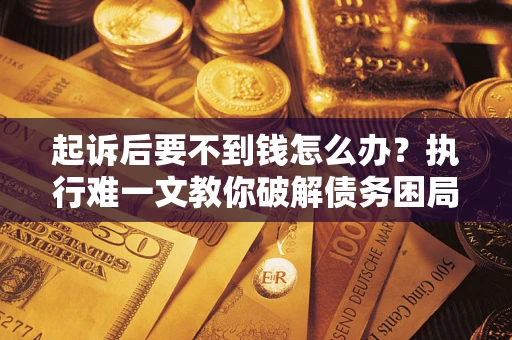 北京起诉后要不到钱怎么办？执行难一文教你破解债务困局