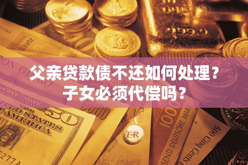 北京父亲贷款债不还如何处理？子女必须代偿吗？