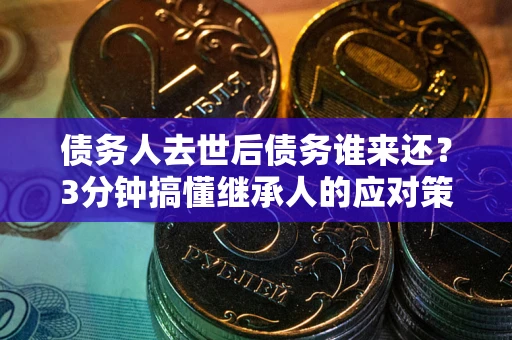 北京债务人去世后债务谁来还？3分钟搞懂继承人的应对策略