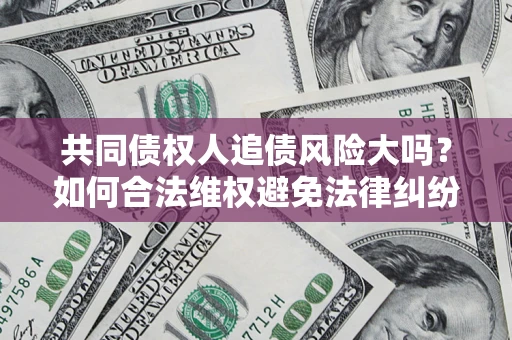 北京共同债权人追债风险大吗?如何合法维权避免法律纠纷? 北京共同债权人追债风险大吗?如何合法维权避免法律纠纷?