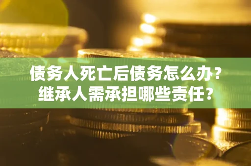 北京债务人死亡后债务怎么办？继承人需承担哪些责任？