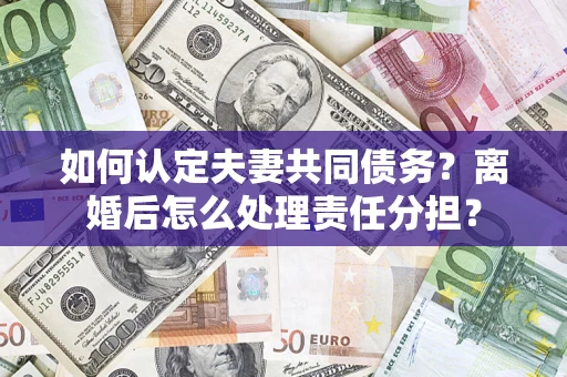 北京如何认定夫妻共同债务？离婚后怎么处理责任分担？