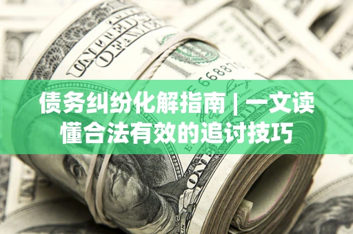 北京债务纠纷化解指南 | 一文读懂合法有效的追讨技巧
