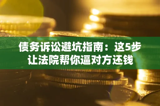 北京债务诉讼避坑指南：这5步让法院帮你逼对方还钱