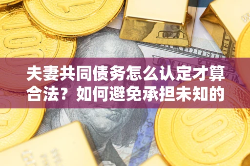 北京夫妻共同债务怎么认定才算合法？如何避免承担未知的债务风险？