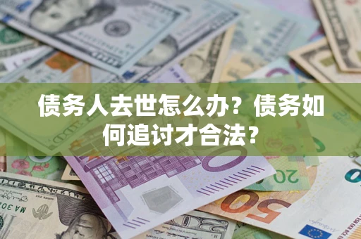 北京债务人去世怎么办？债务如何追讨才合法？