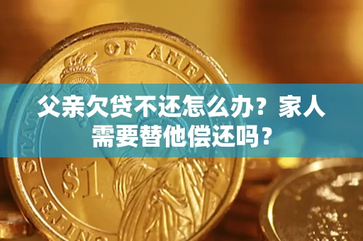 北京父亲欠贷不还怎么办？家人需要替他偿还吗？