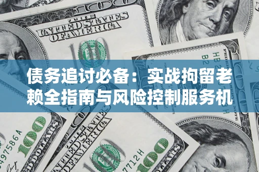 北京债务追讨必备：实战拘留老赖全指南与风险控制服务机构推荐