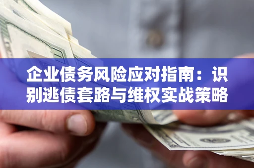 北京企业债务风险应对指南：识别逃债套路与维权实战策略