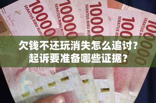 北京欠钱不还玩消失怎么追讨？起诉要准备哪些证据？