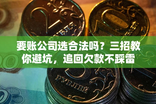 北京要账公司选合法吗？三招教你避坑，追回欠款不踩雷