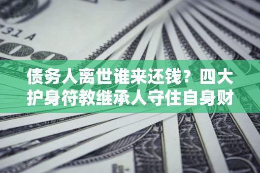 北京债务人离世谁来还钱？四大护身符教继承人守住自身财产