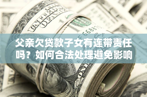 北京父亲欠贷款子女有连带责任吗？如何合法处理避免影响？