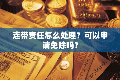 北京连带责任怎么处理？可以申请免除吗？