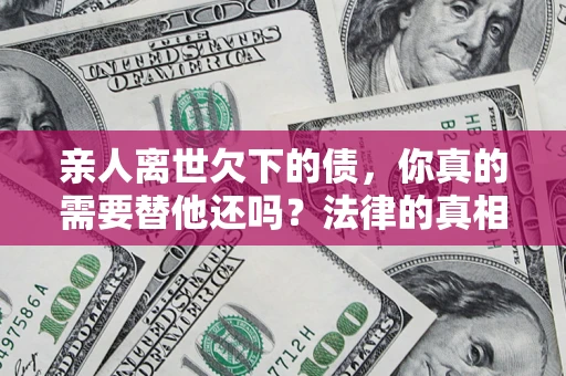北京亲人离世欠下的债，你真的需要替他还吗？法律的真相或许与你想的不一样