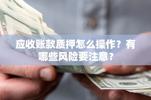北京应收账款质押怎么操作？有哪些风险要注意？